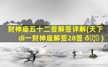 财神庙五十二签解签详解(天下di一
财神庙解签28签 🦅 )